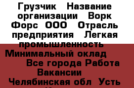 Грузчик › Название организации ­ Ворк Форс, ООО › Отрасль предприятия ­ Легкая промышленность › Минимальный оклад ­ 25 000 - Все города Работа » Вакансии   . Челябинская обл.,Усть-Катав г.